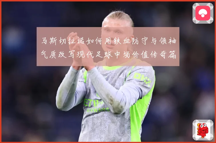 马斯切拉诺如何用铁血防守与领袖气质改写现代足球中场价值传奇篇