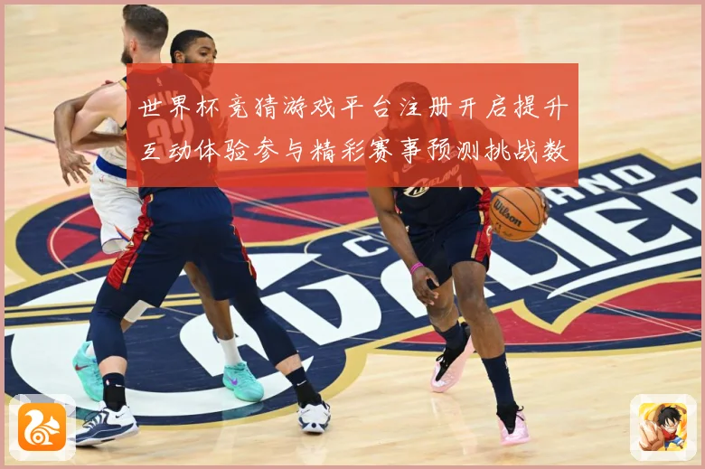 世界杯竞猜游戏平台注册开启提升互动体验参与精彩赛事预测挑战数据研判