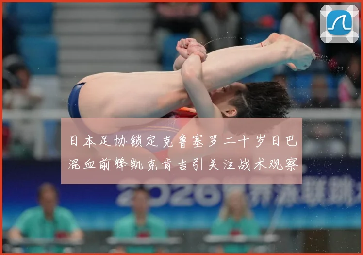 日本足协锁定克鲁塞罗二十岁日巴混血前锋凯克肯吉引关注战术观察
