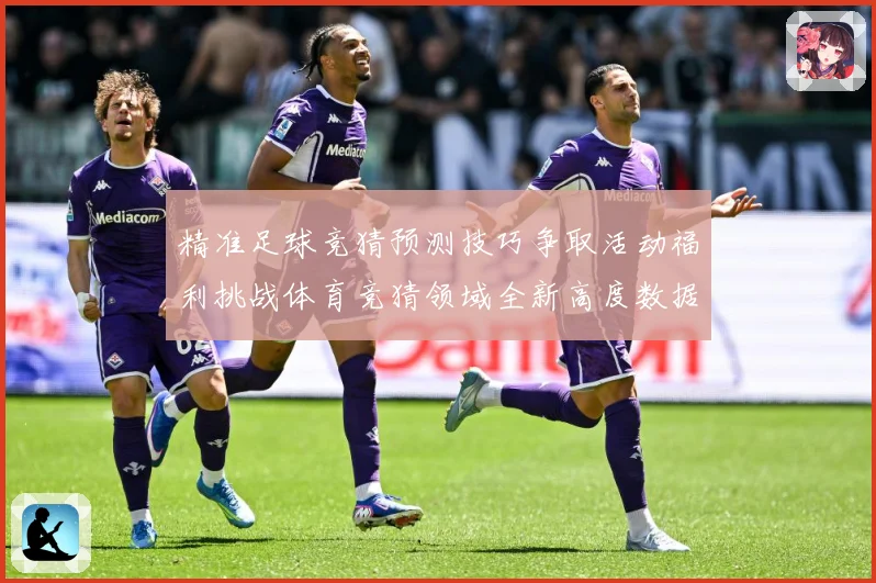 精准足球竞猜预测技巧争取活动福利挑战体育竞猜领域全新高度数据研判