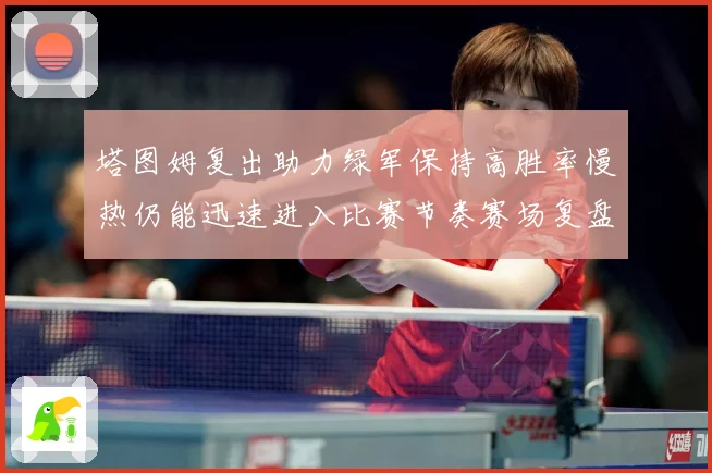 塔图姆复出助力绿军保持高胜率慢热仍能迅速进入比赛节奏赛场复盘