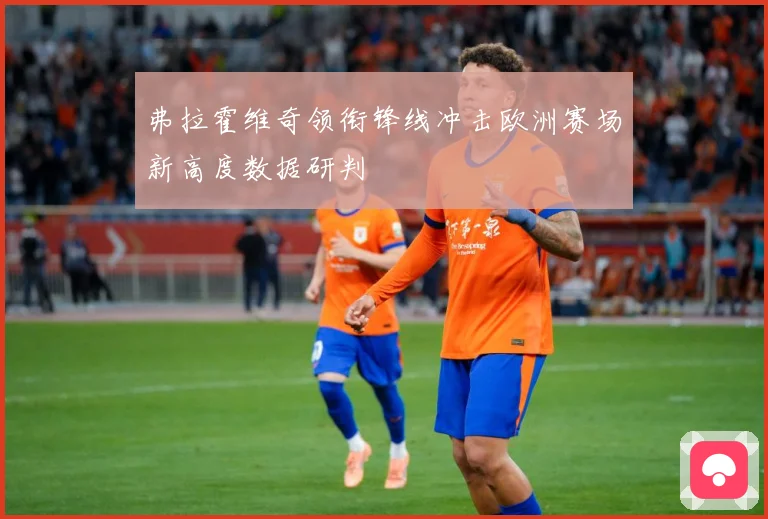 弗拉霍维奇领衔锋线冲击欧洲赛场新高度数据研判