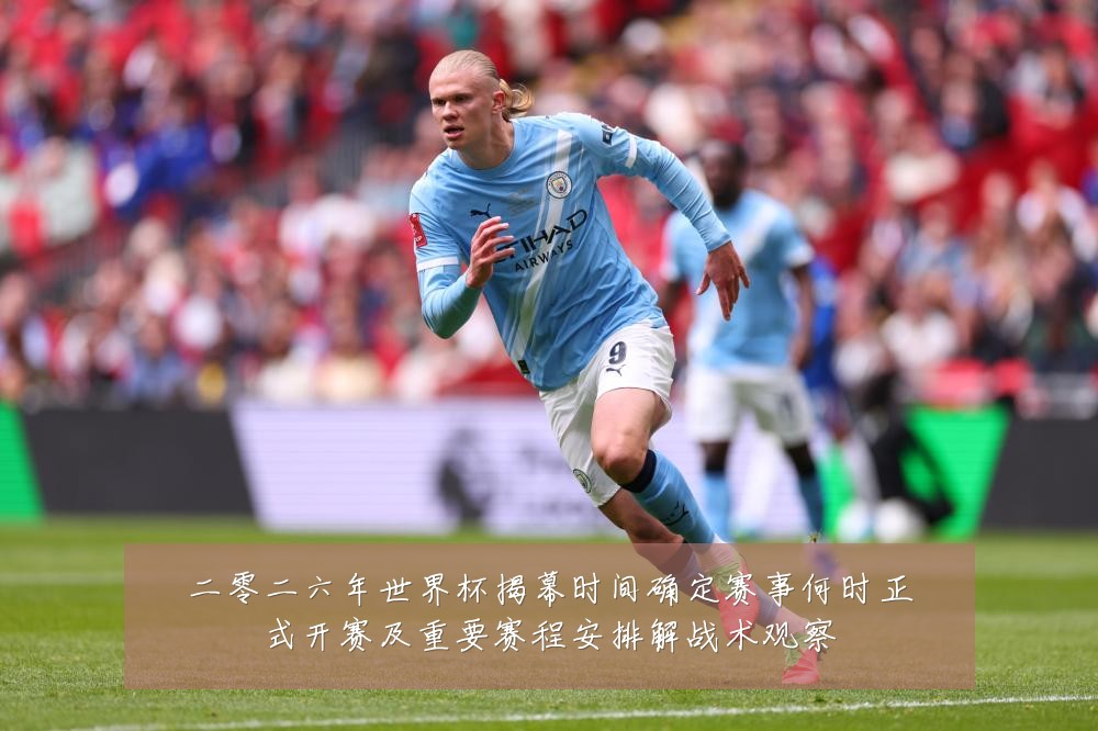 二零二六年世界杯揭幕时间确定赛事何时正式开赛及重要赛程安排解战术观察