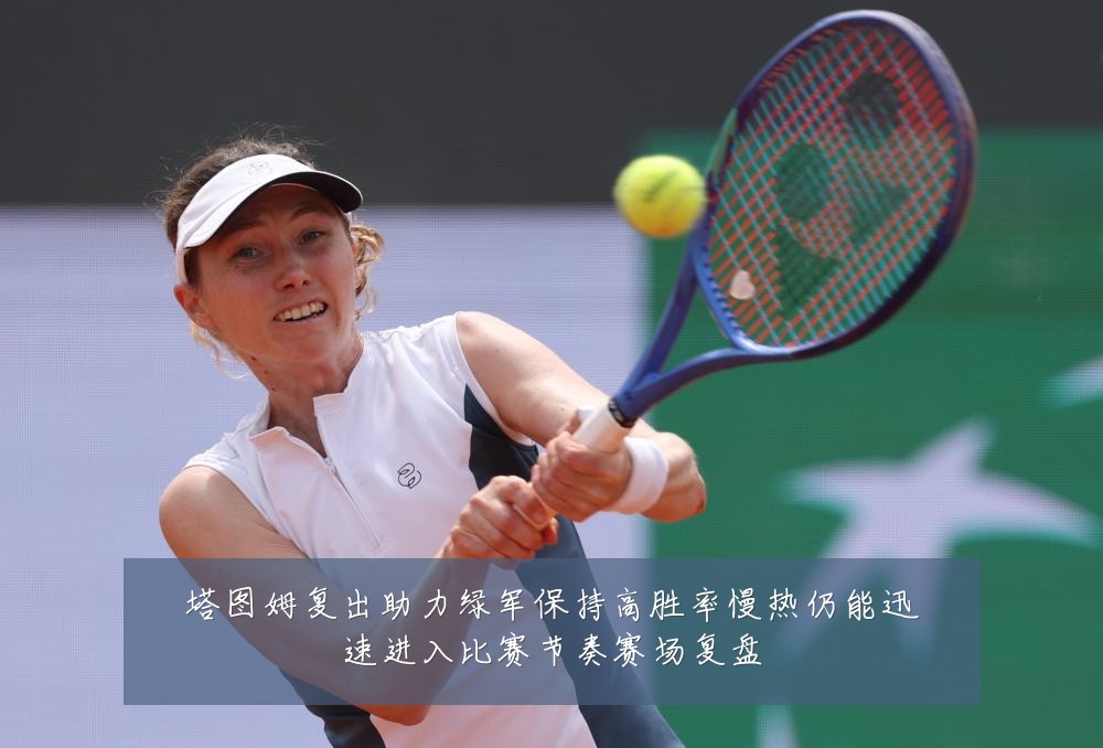 塔图姆复出助力绿军保持高胜率慢热仍能迅速进入比赛节奏赛场复盘