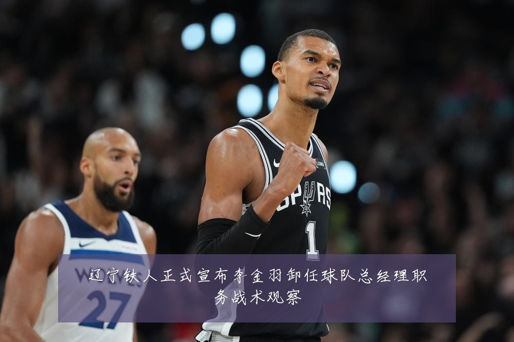 辽宁铁人正式宣布李金羽卸任球队总经理职务战术观察