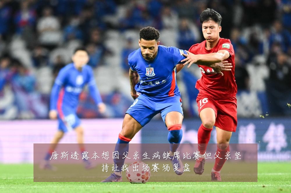 唐斯透露本想因父亲生病缺席比赛但父亲坚持让我出场赛场复盘